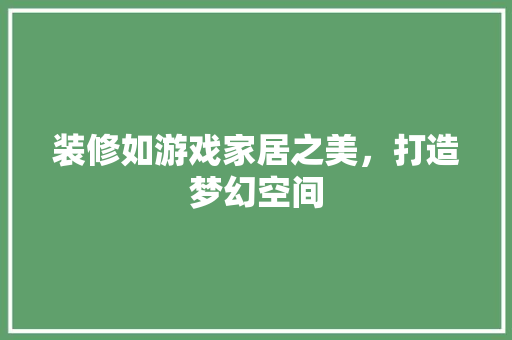装修如游戏家居之美，打造梦幻空间