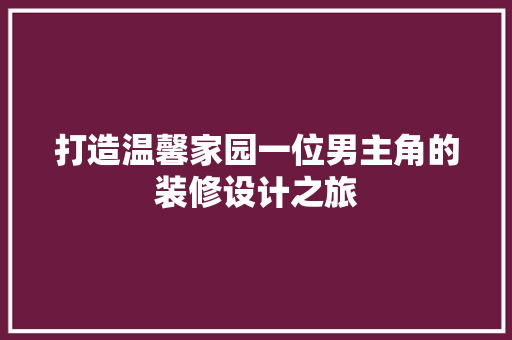 打造温馨家园一位男主角的装修设计之旅  第1张
