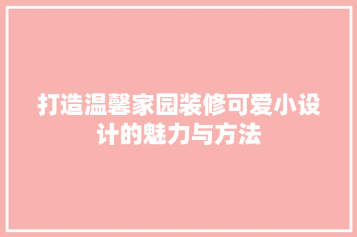 打造温馨家园装修可爱小设计的魅力与方法