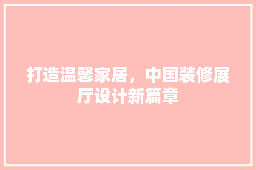 打造温馨家居，中国装修展厅设计新篇章  第1张