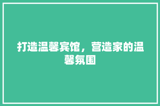 打造温馨宾馆，营造家的温馨氛围