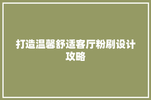 打造温馨舒适客厅粉刷设计攻略