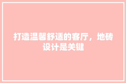 打造温馨舒适的客厅，地砖设计是关键