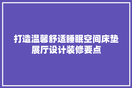 打造温馨舒适睡眠空间床垫展厅设计装修要点