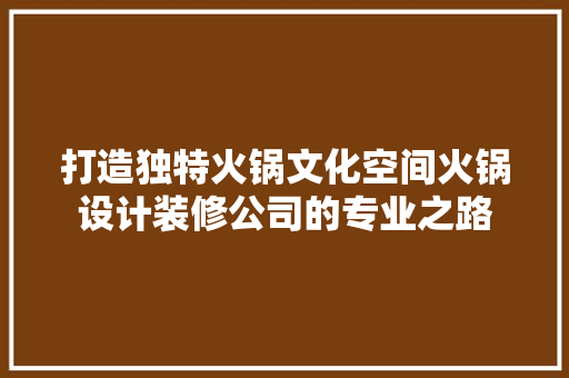 打造独特火锅文化空间火锅设计装修公司的专业之路  第1张