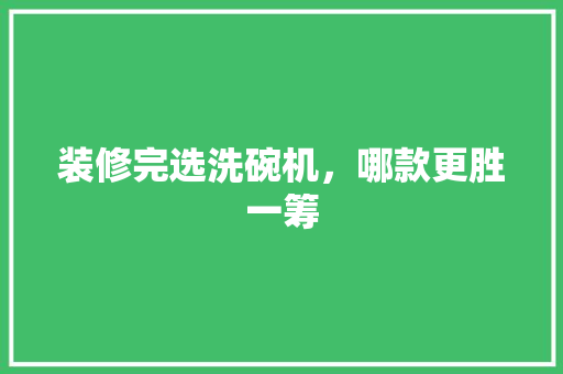 装修完选洗碗机，哪款更胜一筹