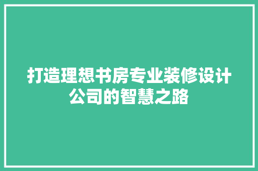 打造理想书房专业装修设计公司的智慧之路
