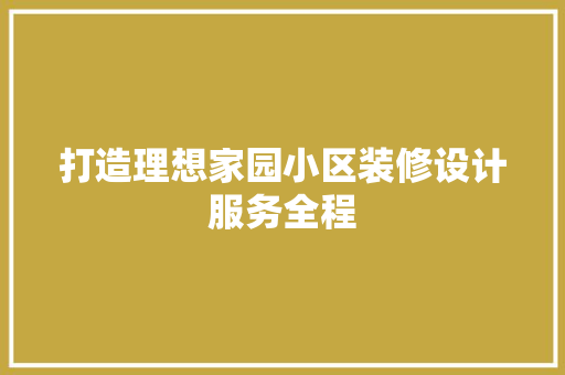 打造理想家园小区装修设计服务全程