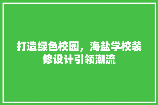 打造绿色校园，海盐学校装修设计引领潮流