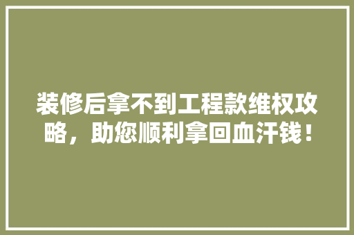 装修后拿不到工程款维权攻略，助您顺利拿回血汗钱！