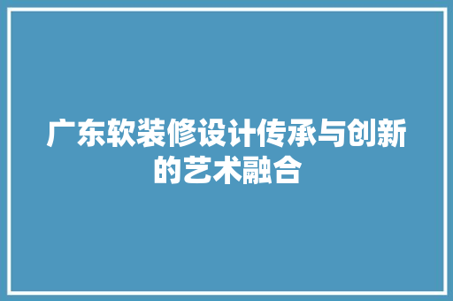 广东软装修设计传承与创新的艺术融合