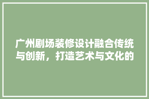 广州剧场装修设计融合传统与创新，打造艺术与文化的交汇之地