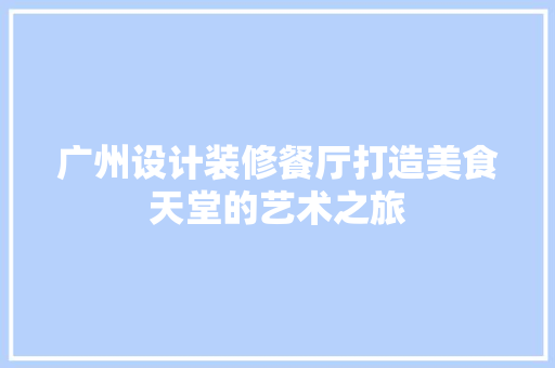 广州设计装修餐厅打造美食天堂的艺术之旅
