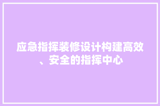 应急指挥装修设计构建高效、安全的指挥中心