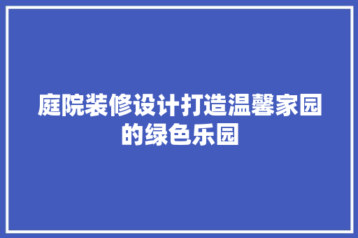 庭院装修设计打造温馨家园的绿色乐园