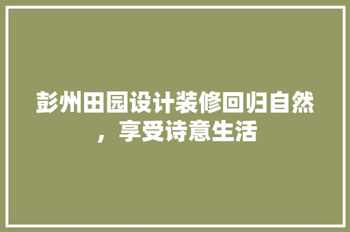 彭州田园设计装修回归自然，享受诗意生活