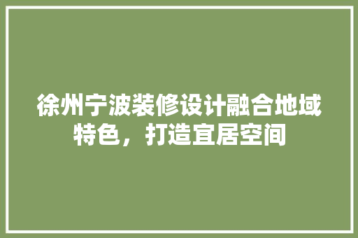 徐州宁波装修设计融合地域特色，打造宜居空间