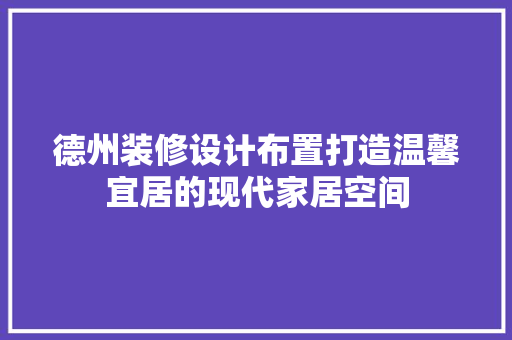 德州装修设计布置打造温馨宜居的现代家居空间