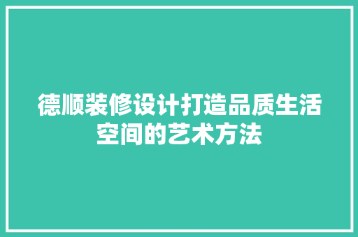 德顺装修设计打造品质生活空间的艺术方法