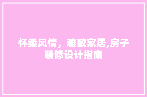 怀柔风情，雅致家居,房子装修设计指南