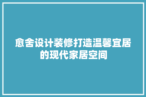 愈舍设计装修打造温馨宜居的现代家居空间