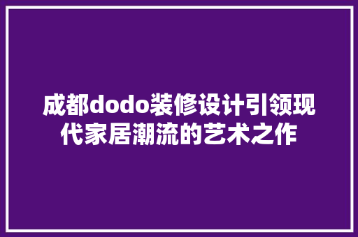 成都dodo装修设计引领现代家居潮流的艺术之作