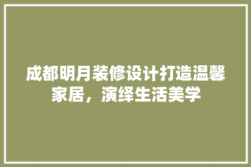成都明月装修设计打造温馨家居，演绎生活美学