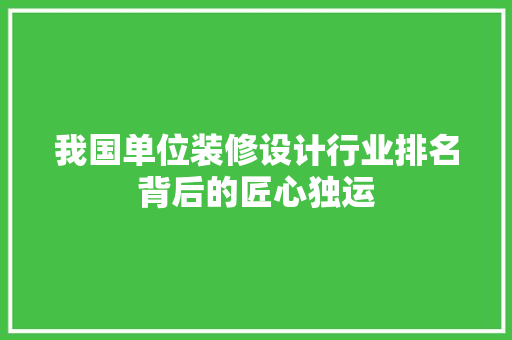 我国单位装修设计行业排名背后的匠心独运