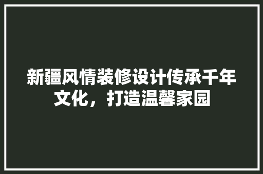 新疆风情装修设计传承千年文化，打造温馨家园  第1张
