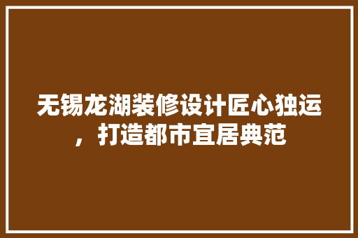 无锡龙湖装修设计匠心独运，打造都市宜居典范