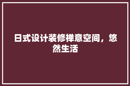 日式设计装修禅意空间，悠然生活
