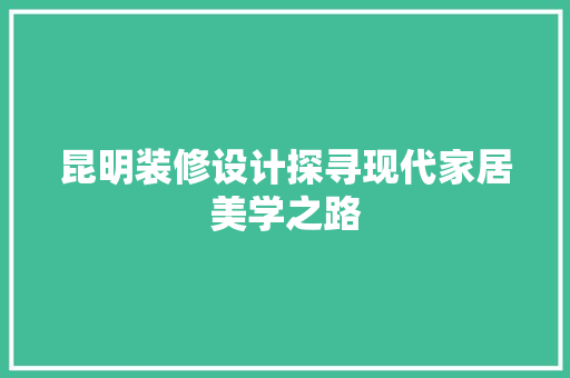 昆明装修设计探寻现代家居美学之路