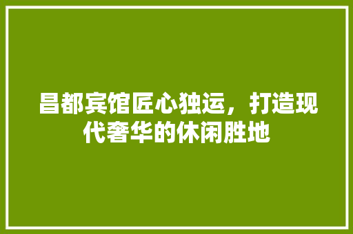 昌都宾馆匠心独运，打造现代奢华的休闲胜地