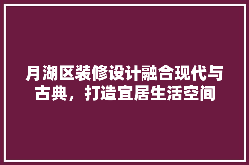月湖区装修设计融合现代与古典，打造宜居生活空间  第1张