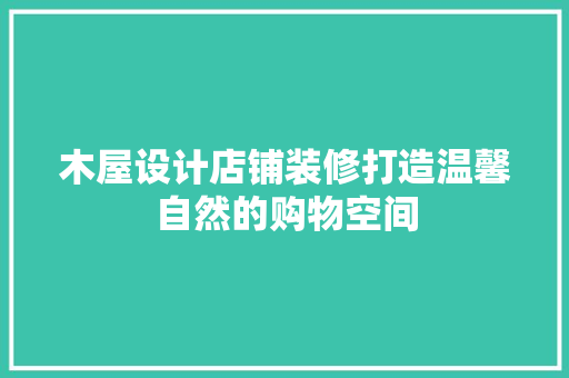 木屋设计店铺装修打造温馨自然的购物空间