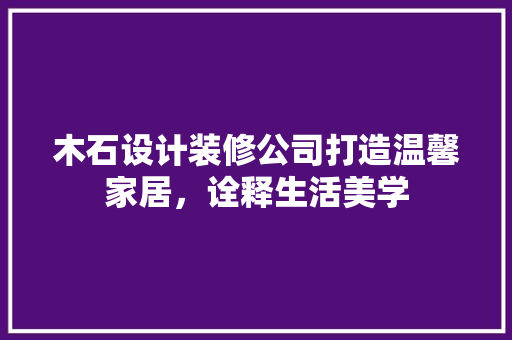 木石设计装修公司打造温馨家居，诠释生活美学