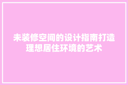 未装修空间的设计指南打造理想居住环境的艺术