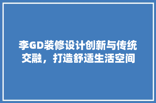 李GD装修设计创新与传统交融，打造舒适生活空间