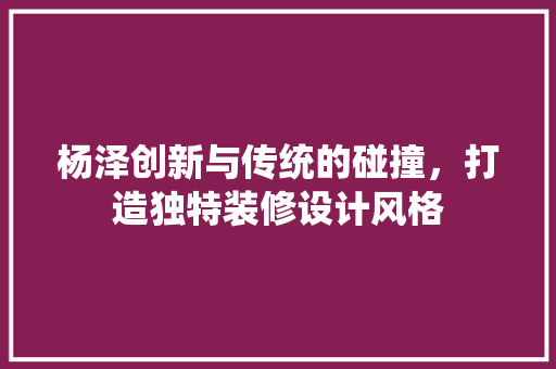 杨泽创新与传统的碰撞，打造独特装修设计风格
