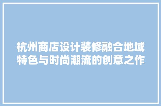 杭州商店设计装修融合地域特色与时尚潮流的创意之作