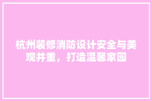 杭州装修消防设计安全与美观并重，打造温馨家园