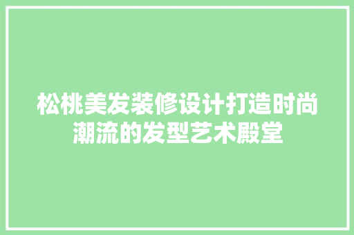松桃美发装修设计打造时尚潮流的发型艺术殿堂