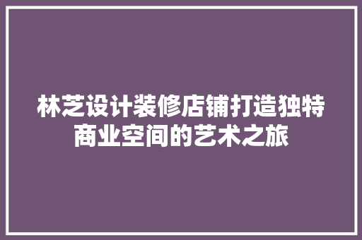 林芝设计装修店铺打造独特商业空间的艺术之旅