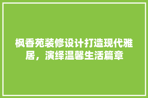 枫香苑装修设计打造现代雅居，演绎温馨生活篇章
