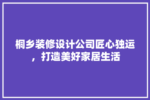 桐乡装修设计公司匠心独运，打造美好家居生活  第1张