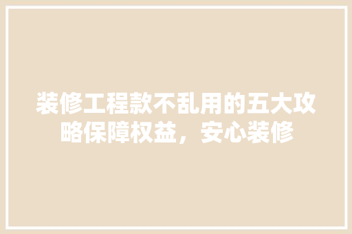 装修工程款不乱用的五大攻略保障权益，安心装修