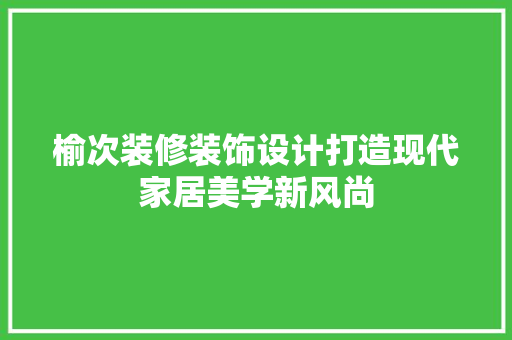 榆次装修装饰设计打造现代家居美学新风尚