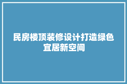 民房楼顶装修设计打造绿色宜居新空间