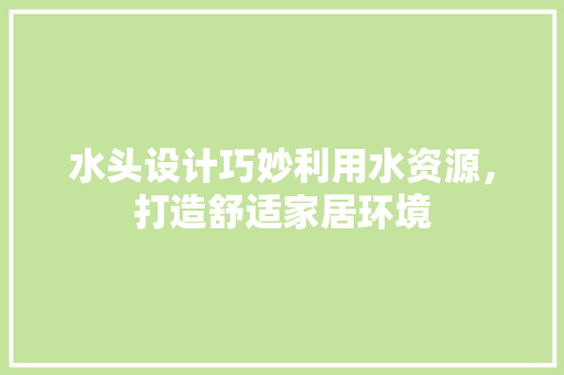 水头设计巧妙利用水资源，打造舒适家居环境