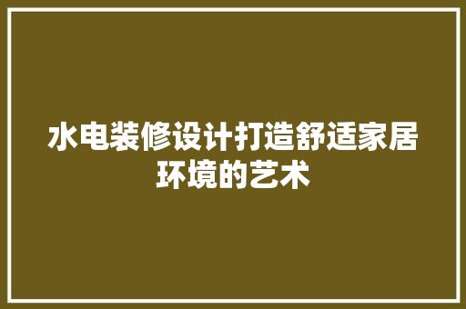 水电装修设计打造舒适家居环境的艺术